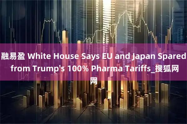 融易盈 White House Says EU and Japan Spared from Trump's 100% Pharma Tariffs_搜狐网