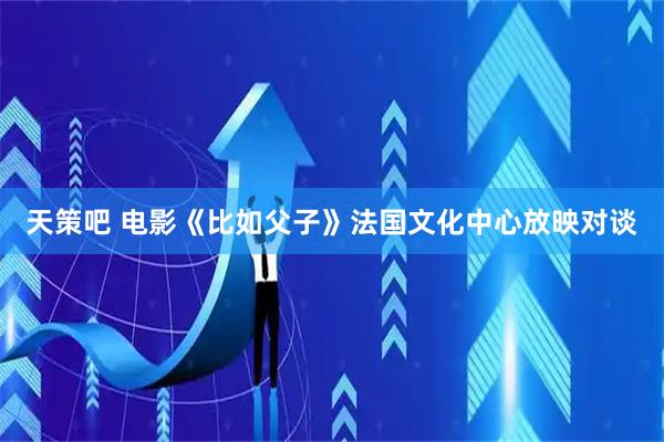 天策吧 电影《比如父子》法国文化中心放映对谈