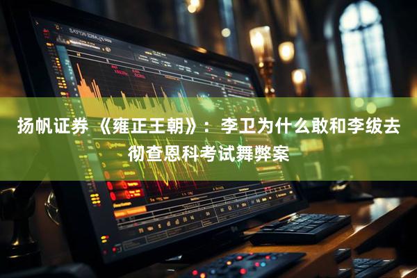 扬帆证券 《雍正王朝》：李卫为什么敢和李绂去彻查恩科考试舞弊案