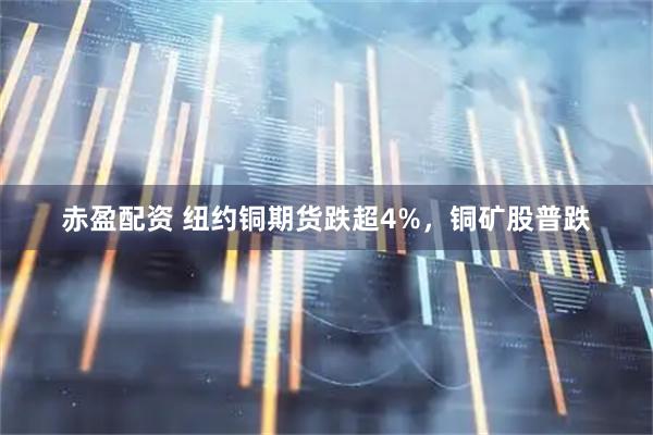 赤盈配资 纽约铜期货跌超4%，铜矿股普跌