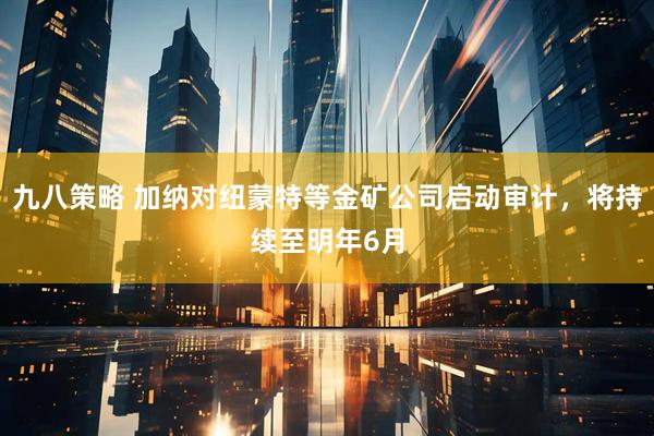 九八策略 加纳对纽蒙特等金矿公司启动审计，将持续至明年6月