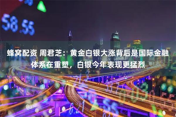 蜂窝配资 周君芝：黄金白银大涨背后是国际金融体系在重塑，白银今年表现更猛烈