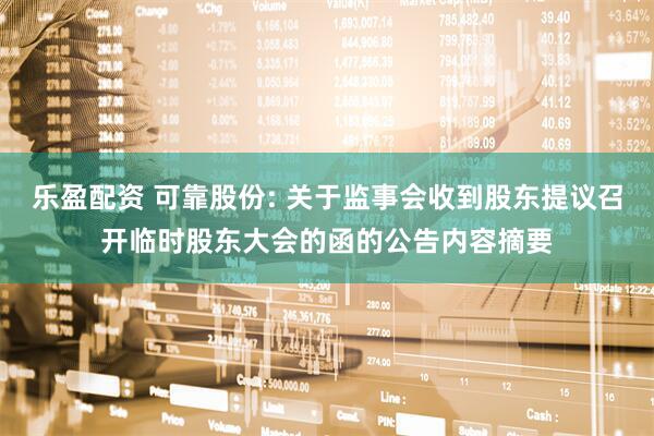 乐盈配资 可靠股份: 关于监事会收到股东提议召开临时股东大会的函的公告内容摘要