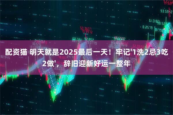 配资猫 明天就是2025最后一天！牢记'1洗2忌3吃2做'，辞旧迎新好运一整年