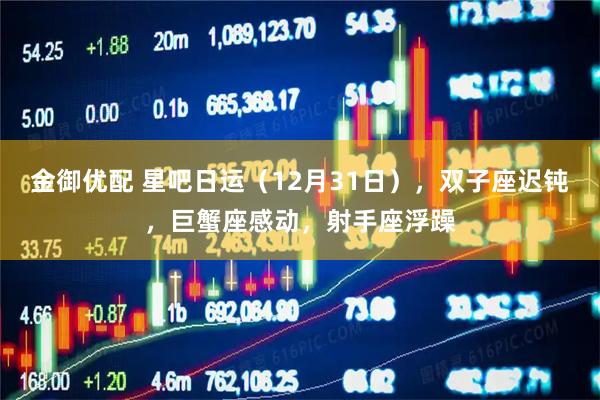 金御优配 星吧日运（12月31日），双子座迟钝，巨蟹座感动，射手座浮躁