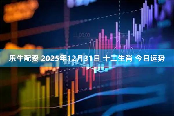 乐牛配资 2025年12月31日 十二生肖 今日运势