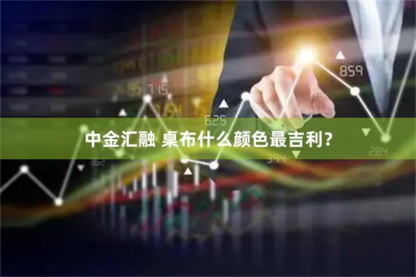 中金汇融 桌布什么颜色最吉利？