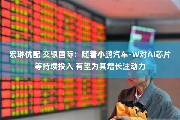 宏琳优配 交银国际：随着小鹏汽车-W对AI芯片等持续投入 有望为其增长注动力