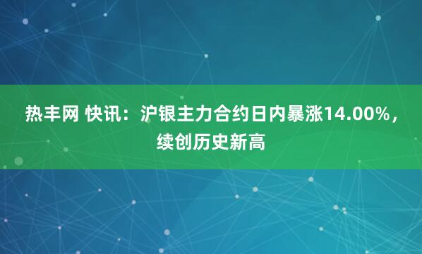热丰网 快讯：沪银主力合约日内暴涨14.00%，续创历史新高