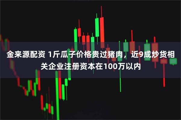 金来源配资 1斤瓜子价格贵过猪肉，近9成炒货相关企业注册资本在100万以内
