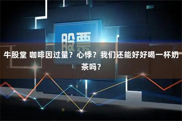 牛股堂 咖啡因过量？心悸？我们还能好好喝一杯奶茶吗？