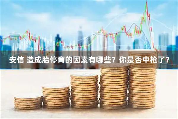 安信 造成胎停育的因素有哪些？你是否中枪了？