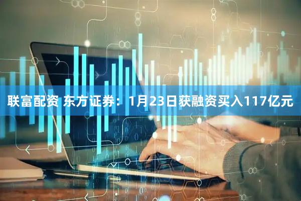 联富配资 东方证券：1月23日获融资买入117亿元