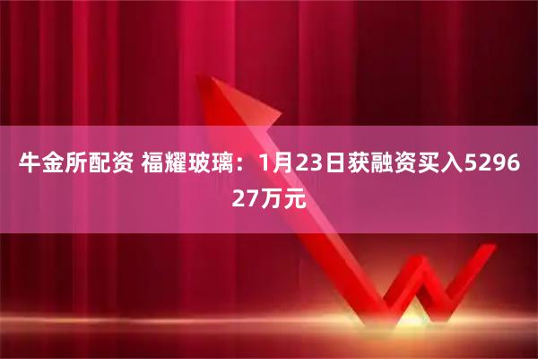 牛金所配资 福耀玻璃：1月23日获融资买入529627万元