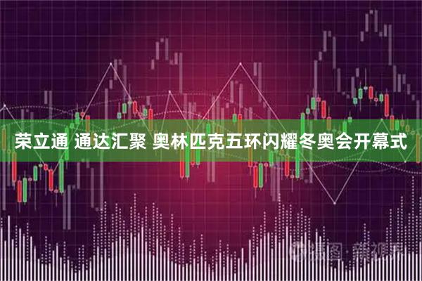 荣立通 通达汇聚 奥林匹克五环闪耀冬奥会开幕式