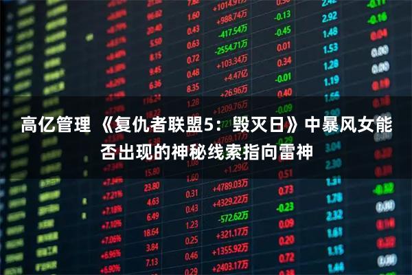 高亿管理 《复仇者联盟5：毁灭日》中暴风女能否出现的神秘线索指向雷神