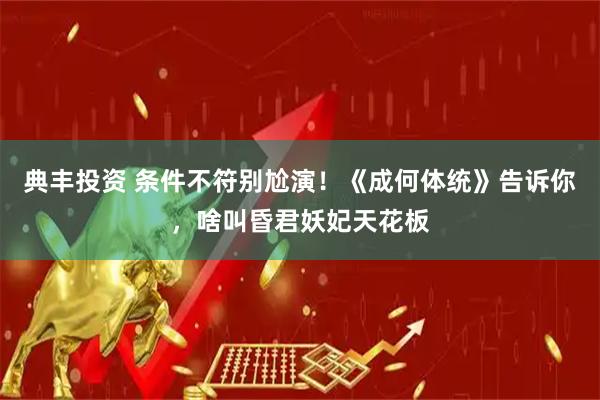 典丰投资 条件不符别尬演！《成何体统》告诉你，啥叫昏君妖妃天花板