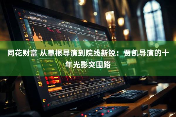 同花财富 从草根导演到院线新锐：贾凯导演的十年光影突围路