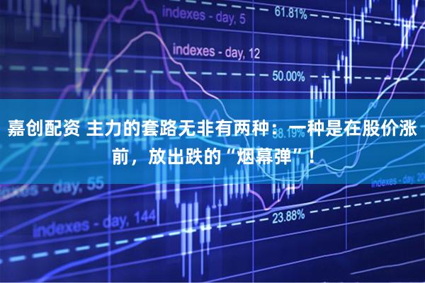 嘉创配资 主力的套路无非有两种：一种是在股价涨前，放出跌的“烟幕弹”！