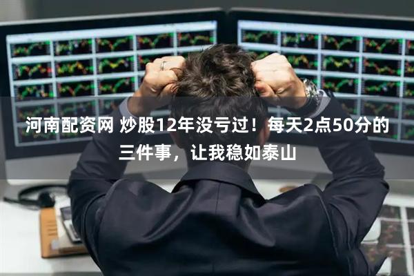 河南配资网 炒股12年没亏过！每天2点50分的三件事，让我稳如泰山
