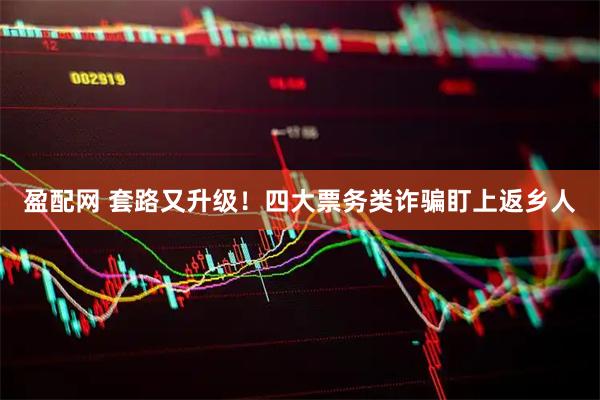 盈配网 套路又升级！四大票务类诈骗盯上返乡人