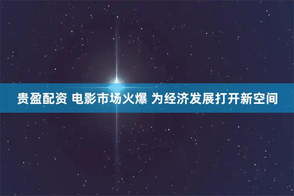 贵盈配资 电影市场火爆 为经济发展打开新空间