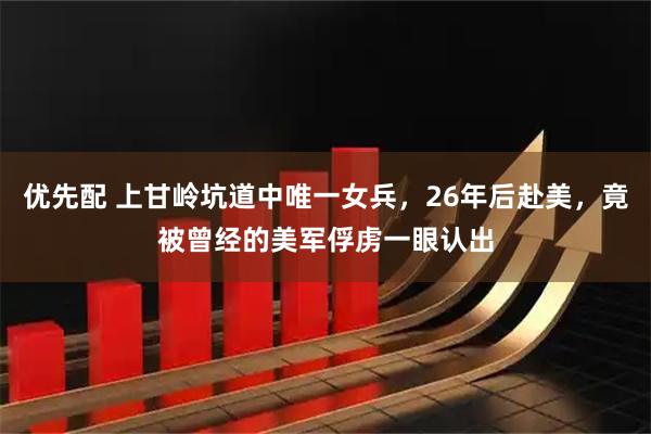 优先配 上甘岭坑道中唯一女兵，26年后赴美，竟被曾经的美军俘虏一眼认出