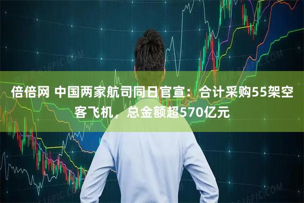倍倍网 中国两家航司同日官宣：合计采购55架空客飞机，总金额超570亿元