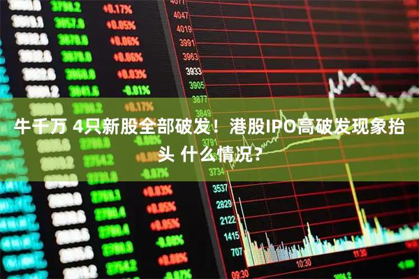 牛千万 4只新股全部破发！港股IPO高破发现象抬头 什么情况？