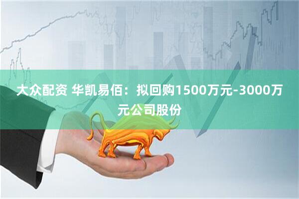 大众配资 华凯易佰：拟回购1500万元-3000万元公司股份