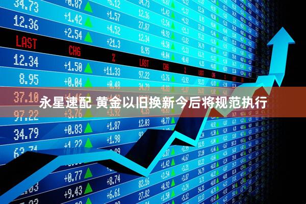 永星速配 黄金以旧换新今后将规范执行