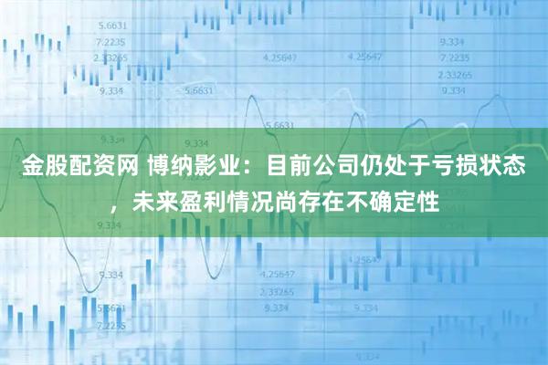 金股配资网 博纳影业：目前公司仍处于亏损状态，未来盈利情况尚存在不确定性