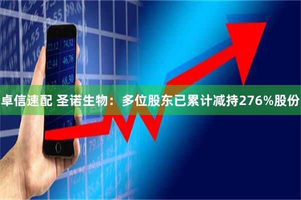卓信速配 圣诺生物：多位股东已累计减持276%股份