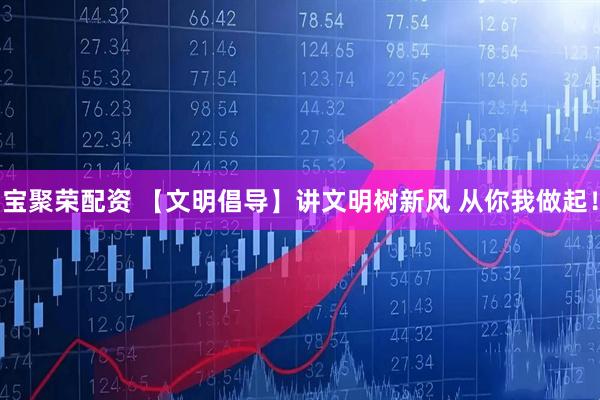宝聚荣配资 【文明倡导】讲文明树新风 从你我做起！