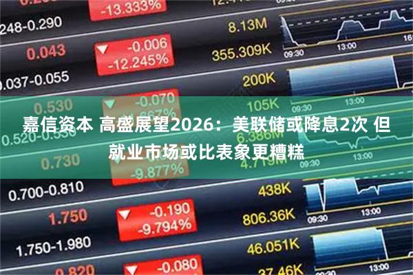 嘉信资本 高盛展望2026：美联储或降息2次 但就业市场或比表象更糟糕