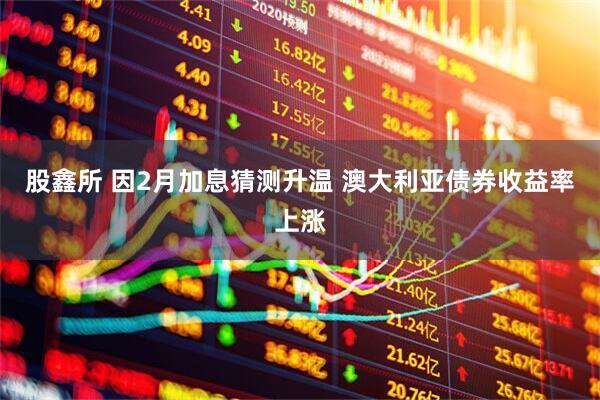 股鑫所 因2月加息猜测升温 澳大利亚债券收益率上涨