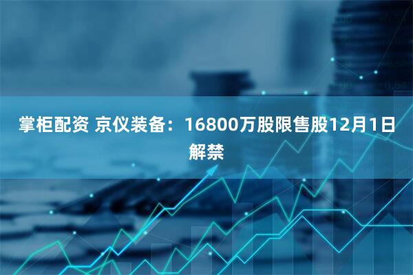 掌柜配资 京仪装备：16800万股限售股12月1日解禁