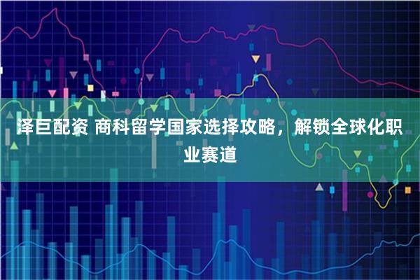 泽巨配资 商科留学国家选择攻略，解锁全球化职业赛道