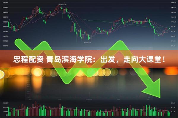 忠程配资 青岛滨海学院：出发，走向大课堂！