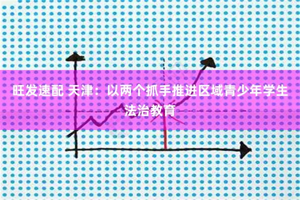旺发速配 天津：以两个抓手推进区域青少年学生法治教育