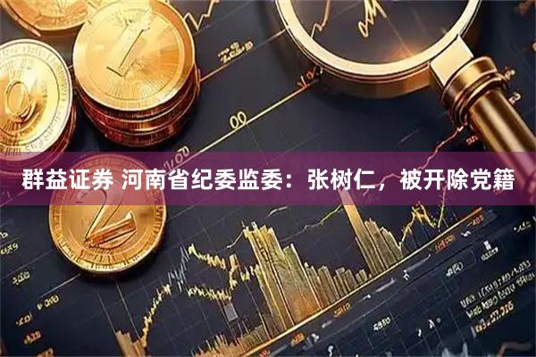 群益证券 河南省纪委监委：张树仁，被开除党籍