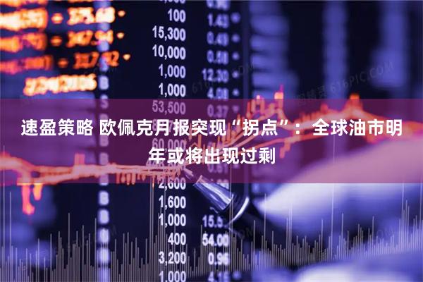 速盈策略 欧佩克月报突现“拐点”：全球油市明年或将出现过剩