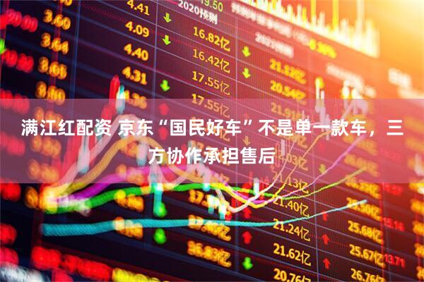 满江红配资 京东“国民好车”不是单一款车，三方协作承担售后