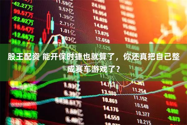 股王配资 能开保时捷也就算了，你还真把自己整成赛车游戏了？
