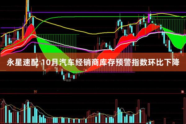 永星速配 10月汽车经销商库存预警指数环比下降