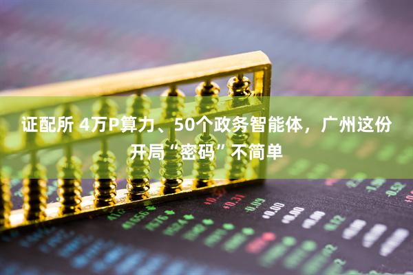 证配所 4万P算力、50个政务智能体，广州这份开局“密码”不简单