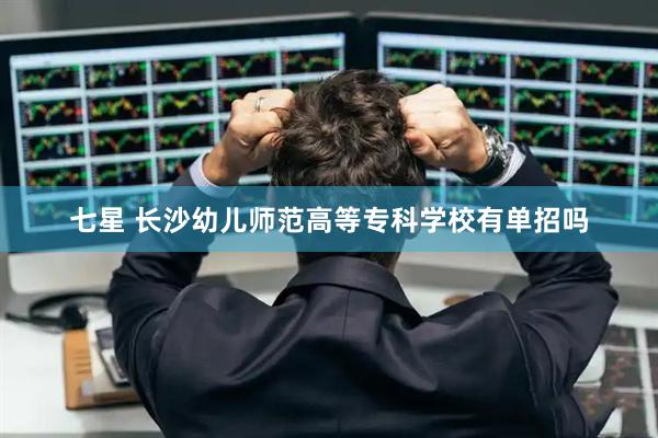 七星 长沙幼儿师范高等专科学校有单招吗