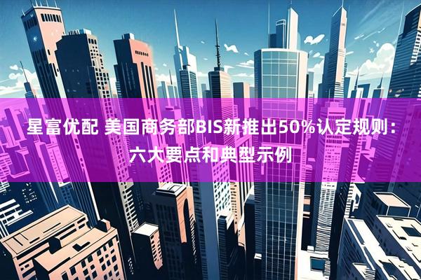 星富优配 美国商务部BIS新推出50%认定规则：六大要点和典型示例