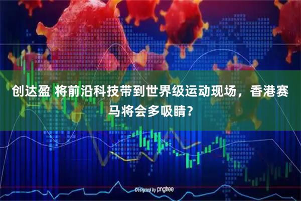 创达盈 将前沿科技带到世界级运动现场，香港赛马将会多吸睛？