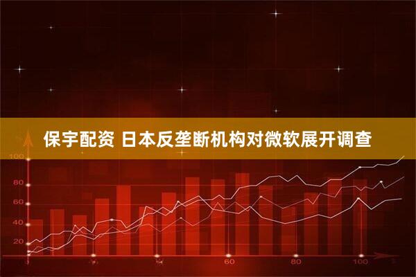 保宇配资 日本反垄断机构对微软展开调查